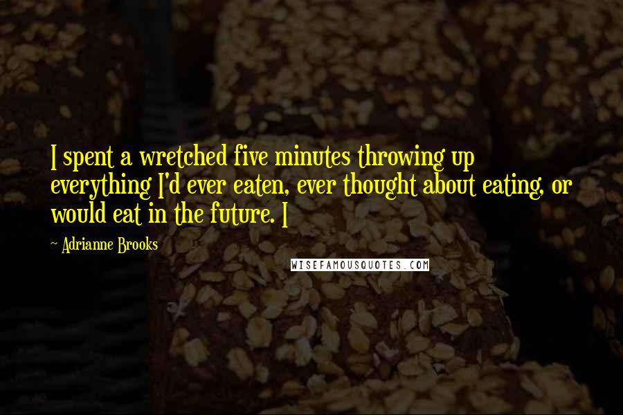 Adrianne Brooks Quotes: I spent a wretched five minutes throwing up everything I'd ever eaten, ever thought about eating, or would eat in the future. I