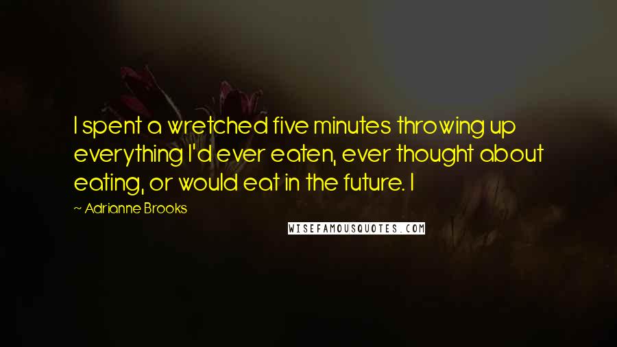 Adrianne Brooks Quotes: I spent a wretched five minutes throwing up everything I'd ever eaten, ever thought about eating, or would eat in the future. I