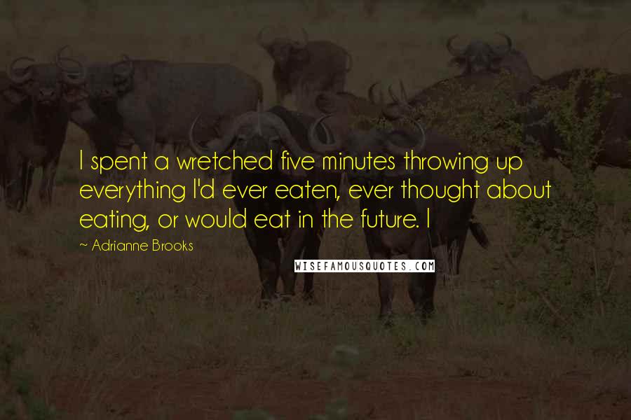 Adrianne Brooks Quotes: I spent a wretched five minutes throwing up everything I'd ever eaten, ever thought about eating, or would eat in the future. I