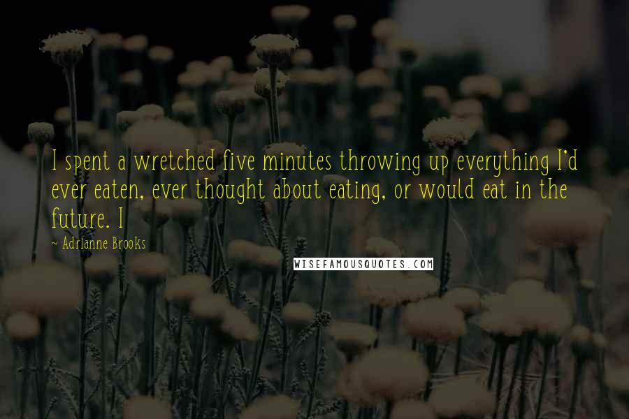 Adrianne Brooks Quotes: I spent a wretched five minutes throwing up everything I'd ever eaten, ever thought about eating, or would eat in the future. I