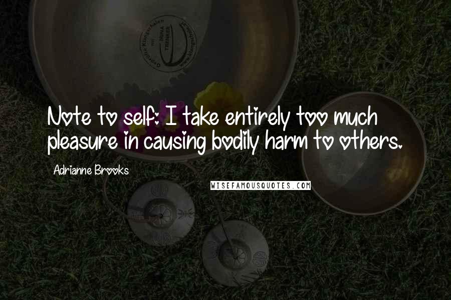 Adrianne Brooks Quotes: Note to self: I take entirely too much pleasure in causing bodily harm to others.