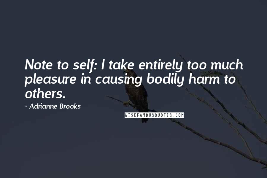 Adrianne Brooks Quotes: Note to self: I take entirely too much pleasure in causing bodily harm to others.