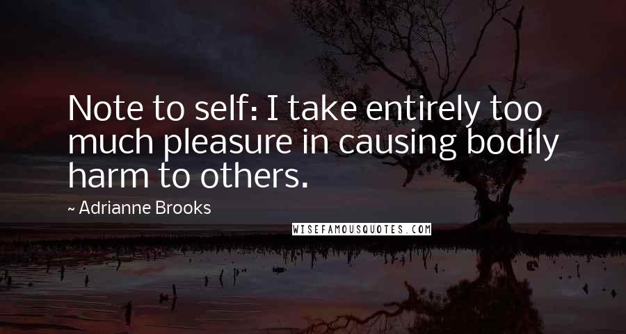 Adrianne Brooks Quotes: Note to self: I take entirely too much pleasure in causing bodily harm to others.