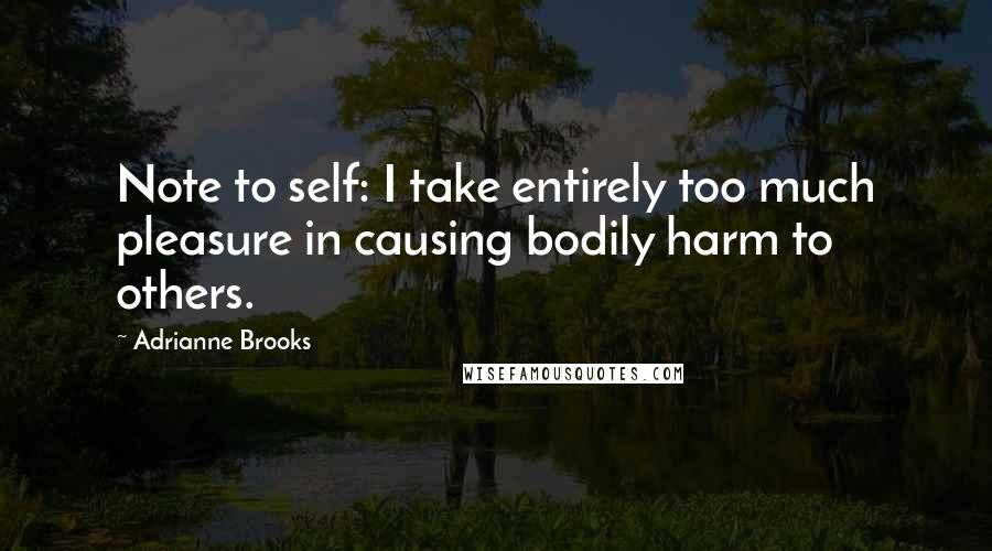 Adrianne Brooks Quotes: Note to self: I take entirely too much pleasure in causing bodily harm to others.