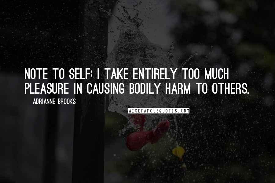 Adrianne Brooks Quotes: Note to self: I take entirely too much pleasure in causing bodily harm to others.