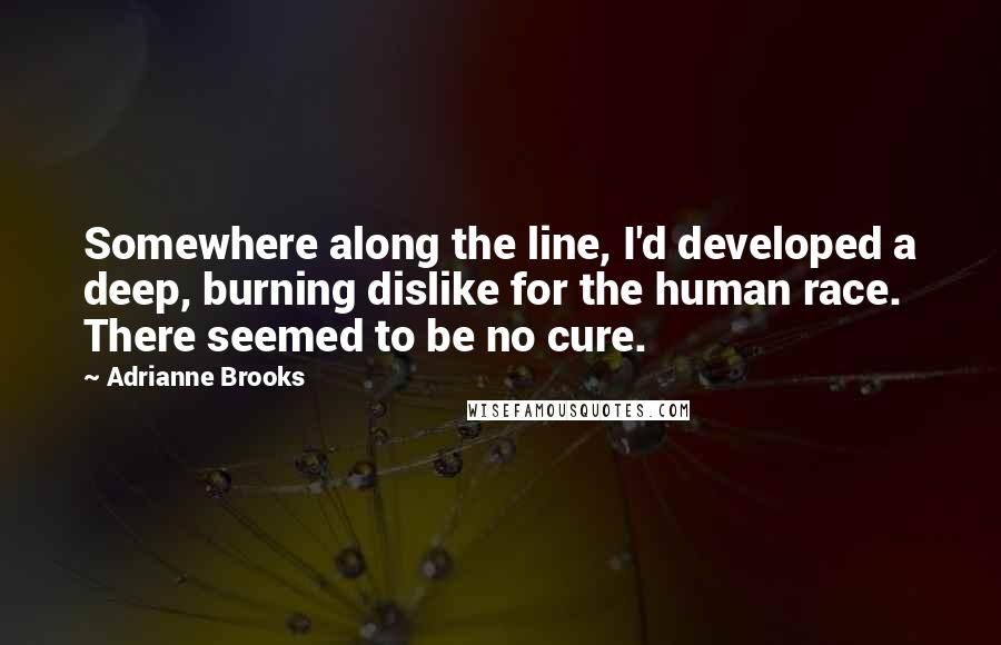 Adrianne Brooks Quotes: Somewhere along the line, I'd developed a deep, burning dislike for the human race. There seemed to be no cure.