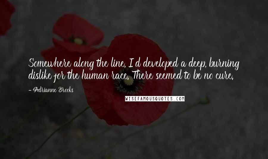 Adrianne Brooks Quotes: Somewhere along the line, I'd developed a deep, burning dislike for the human race. There seemed to be no cure.