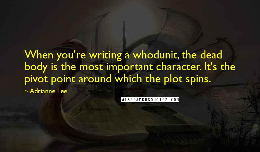 Adrianne Lee Quotes: When you're writing a whodunit, the dead body is the most important character. It's the pivot point around which the plot spins.