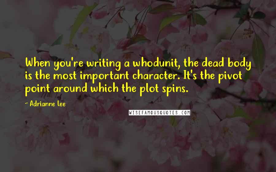 Adrianne Lee Quotes: When you're writing a whodunit, the dead body is the most important character. It's the pivot point around which the plot spins.