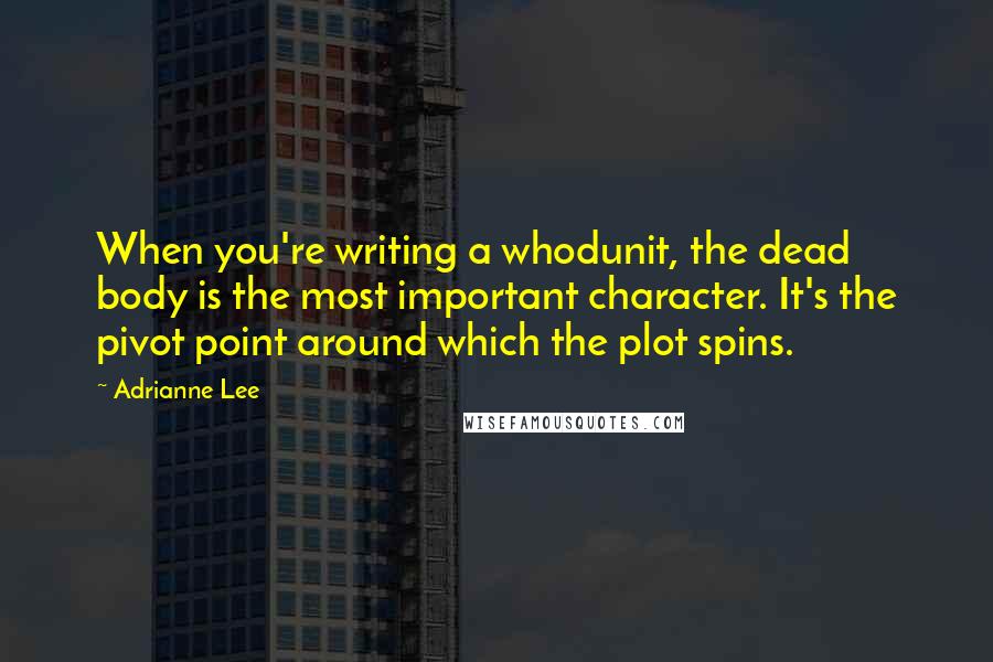 Adrianne Lee Quotes: When you're writing a whodunit, the dead body is the most important character. It's the pivot point around which the plot spins.