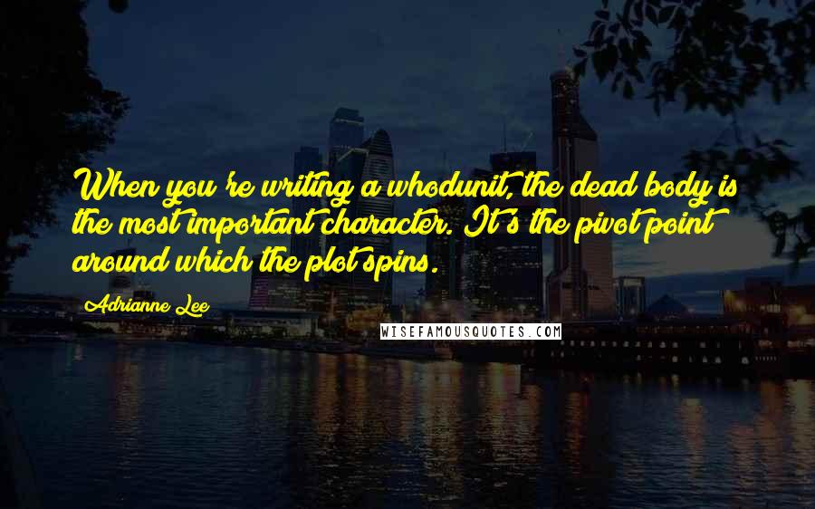 Adrianne Lee Quotes: When you're writing a whodunit, the dead body is the most important character. It's the pivot point around which the plot spins.