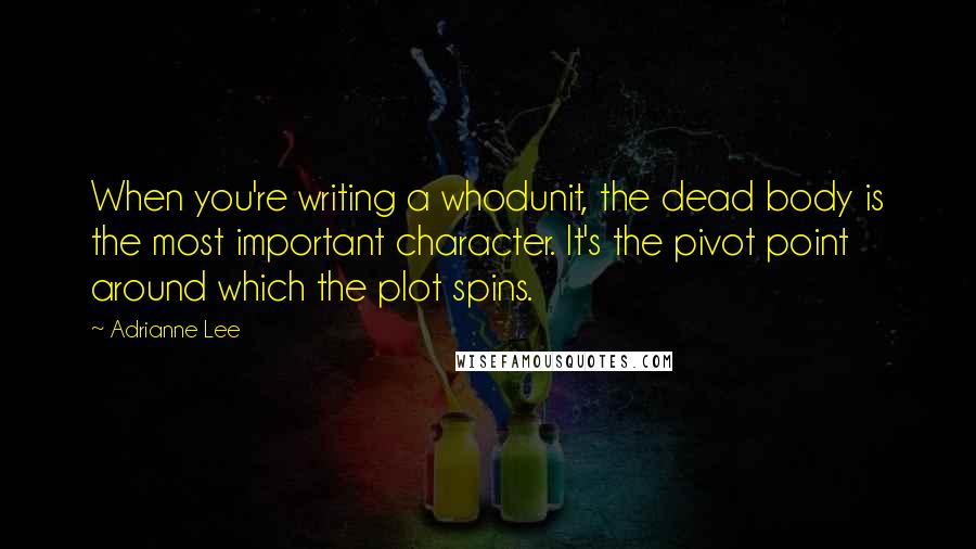 Adrianne Lee Quotes: When you're writing a whodunit, the dead body is the most important character. It's the pivot point around which the plot spins.