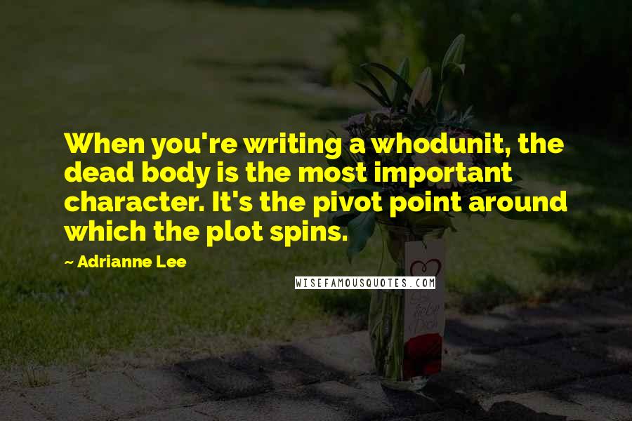 Adrianne Lee Quotes: When you're writing a whodunit, the dead body is the most important character. It's the pivot point around which the plot spins.