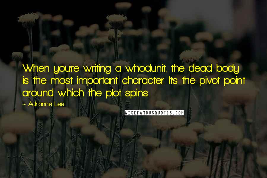 Adrianne Lee Quotes: When you're writing a whodunit, the dead body is the most important character. It's the pivot point around which the plot spins.