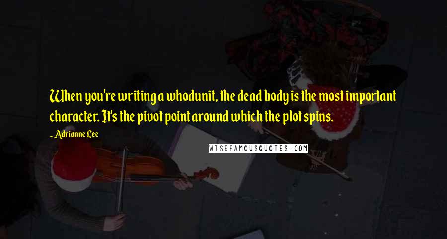 Adrianne Lee Quotes: When you're writing a whodunit, the dead body is the most important character. It's the pivot point around which the plot spins.