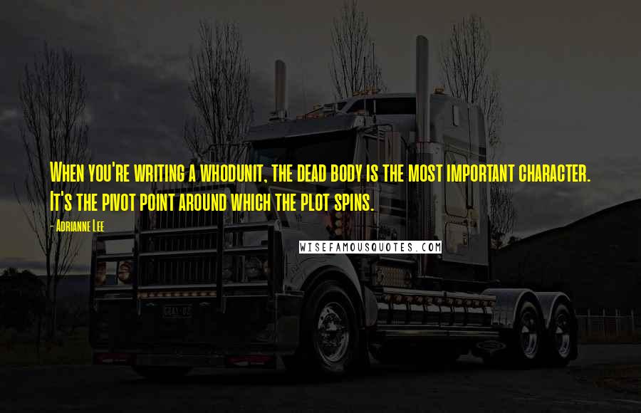 Adrianne Lee Quotes: When you're writing a whodunit, the dead body is the most important character. It's the pivot point around which the plot spins.