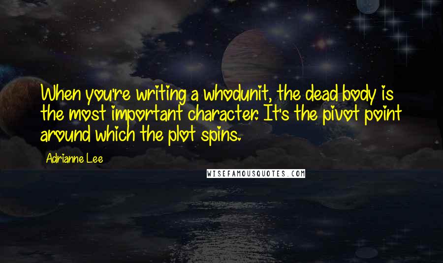 Adrianne Lee Quotes: When you're writing a whodunit, the dead body is the most important character. It's the pivot point around which the plot spins.
