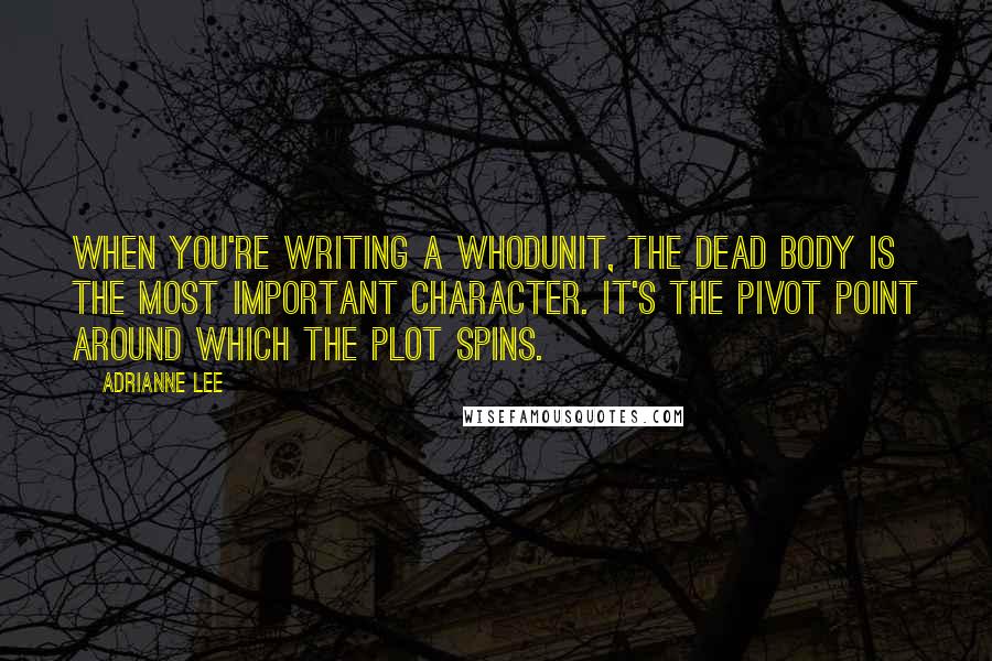 Adrianne Lee Quotes: When you're writing a whodunit, the dead body is the most important character. It's the pivot point around which the plot spins.