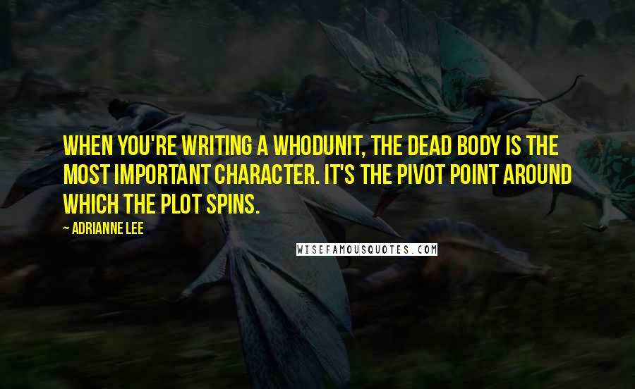 Adrianne Lee Quotes: When you're writing a whodunit, the dead body is the most important character. It's the pivot point around which the plot spins.