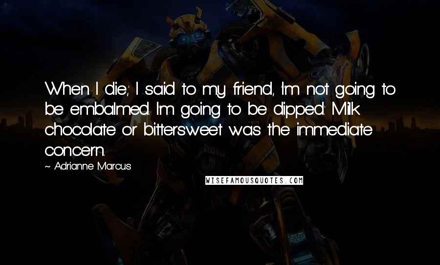 Adrianne Marcus Quotes: When I die,' I said to my friend, 'I'm not going to be embalmed. I'm going to be dipped.' Milk chocolate or bittersweet was the immediate concern.