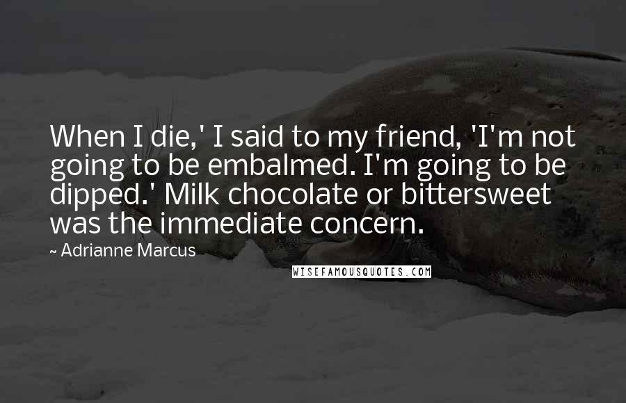 Adrianne Marcus Quotes: When I die,' I said to my friend, 'I'm not going to be embalmed. I'm going to be dipped.' Milk chocolate or bittersweet was the immediate concern.