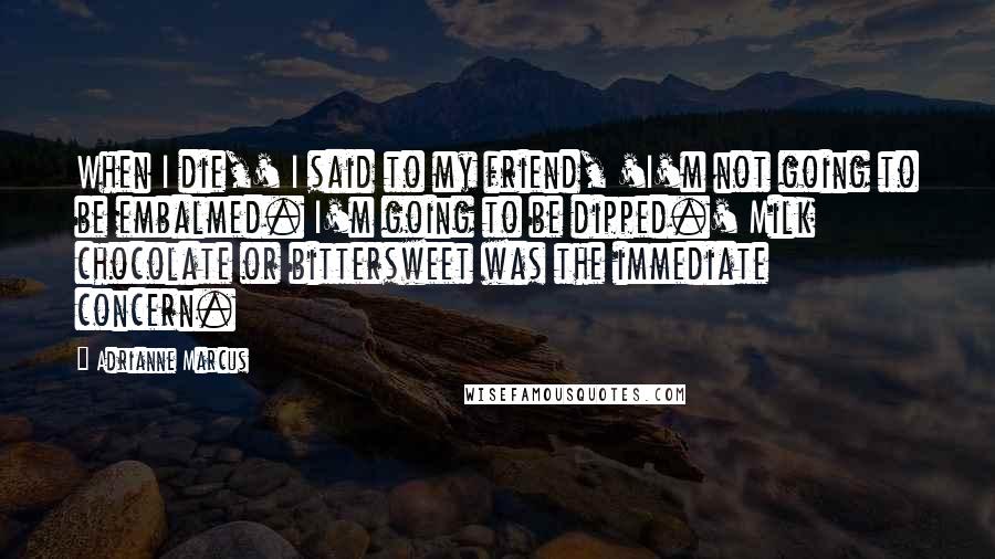 Adrianne Marcus Quotes: When I die,' I said to my friend, 'I'm not going to be embalmed. I'm going to be dipped.' Milk chocolate or bittersweet was the immediate concern.