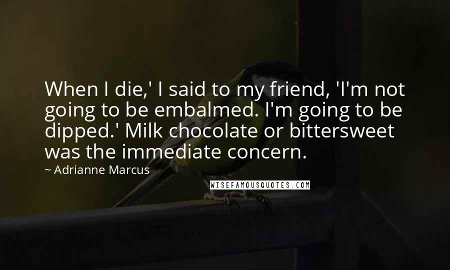 Adrianne Marcus Quotes: When I die,' I said to my friend, 'I'm not going to be embalmed. I'm going to be dipped.' Milk chocolate or bittersweet was the immediate concern.