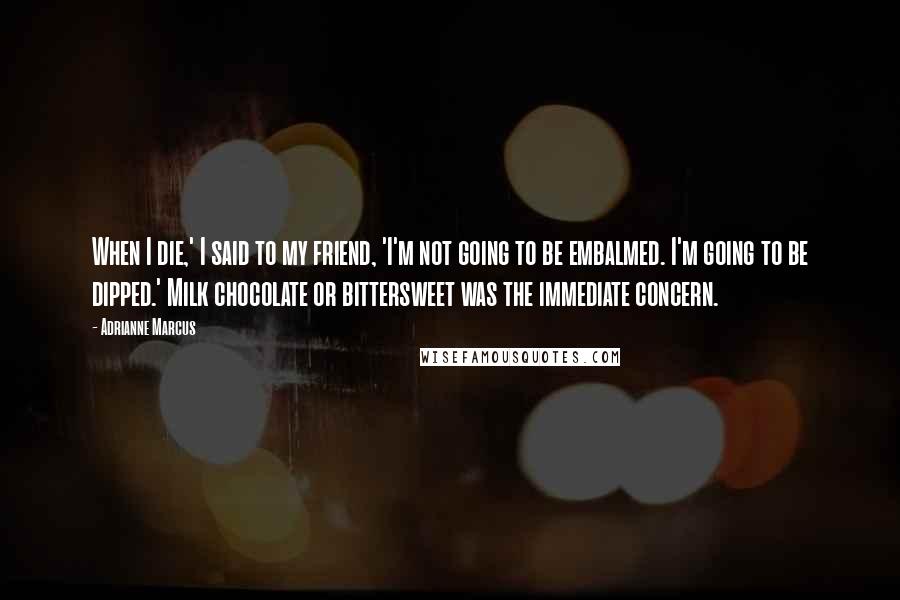 Adrianne Marcus Quotes: When I die,' I said to my friend, 'I'm not going to be embalmed. I'm going to be dipped.' Milk chocolate or bittersweet was the immediate concern.