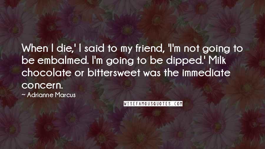 Adrianne Marcus Quotes: When I die,' I said to my friend, 'I'm not going to be embalmed. I'm going to be dipped.' Milk chocolate or bittersweet was the immediate concern.