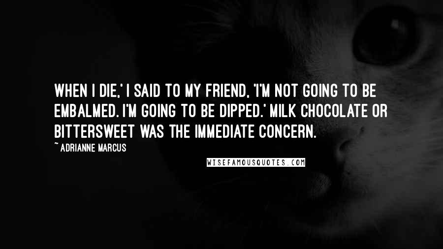 Adrianne Marcus Quotes: When I die,' I said to my friend, 'I'm not going to be embalmed. I'm going to be dipped.' Milk chocolate or bittersweet was the immediate concern.