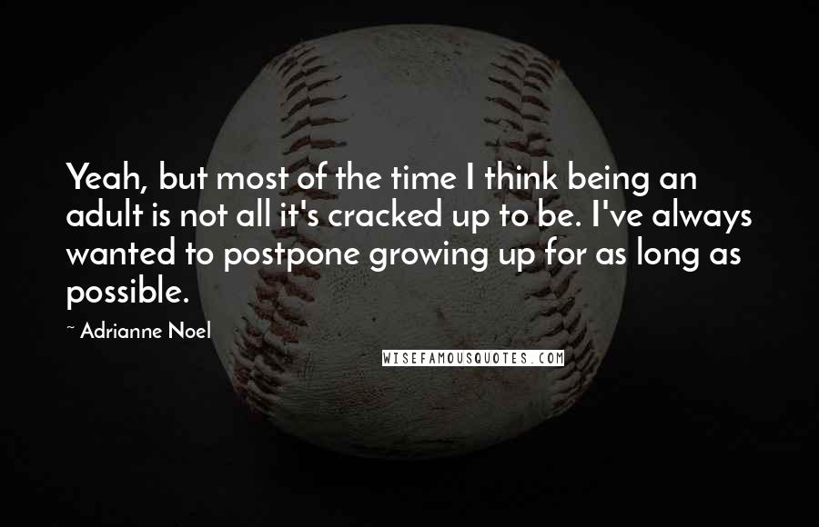 Adrianne Noel Quotes: Yeah, but most of the time I think being an adult is not all it's cracked up to be. I've always wanted to postpone growing up for as long as possible.