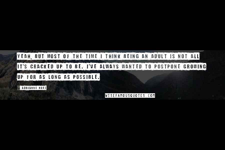 Adrianne Noel Quotes: Yeah, but most of the time I think being an adult is not all it's cracked up to be. I've always wanted to postpone growing up for as long as possible.