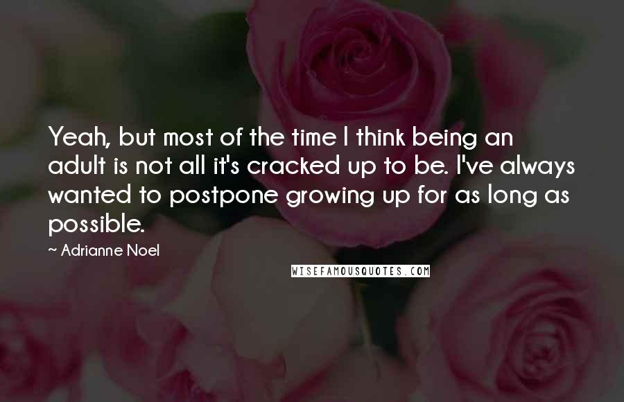 Adrianne Noel Quotes: Yeah, but most of the time I think being an adult is not all it's cracked up to be. I've always wanted to postpone growing up for as long as possible.