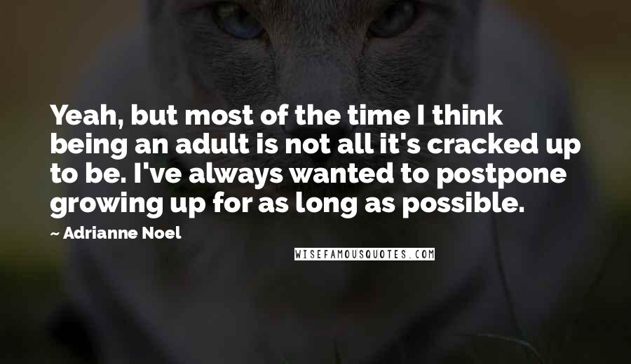 Adrianne Noel Quotes: Yeah, but most of the time I think being an adult is not all it's cracked up to be. I've always wanted to postpone growing up for as long as possible.