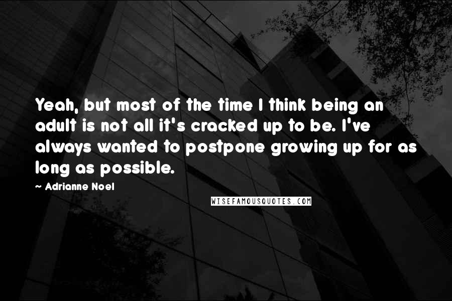 Adrianne Noel Quotes: Yeah, but most of the time I think being an adult is not all it's cracked up to be. I've always wanted to postpone growing up for as long as possible.