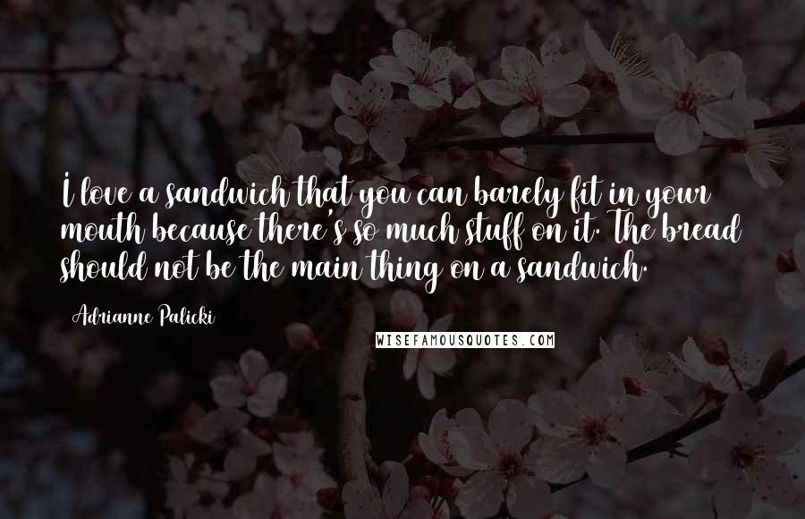 Adrianne Palicki Quotes: I love a sandwich that you can barely fit in your mouth because there's so much stuff on it. The bread should not be the main thing on a sandwich.