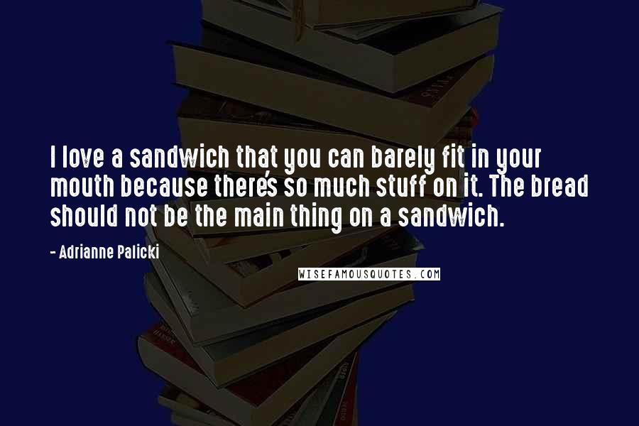 Adrianne Palicki Quotes: I love a sandwich that you can barely fit in your mouth because there's so much stuff on it. The bread should not be the main thing on a sandwich.