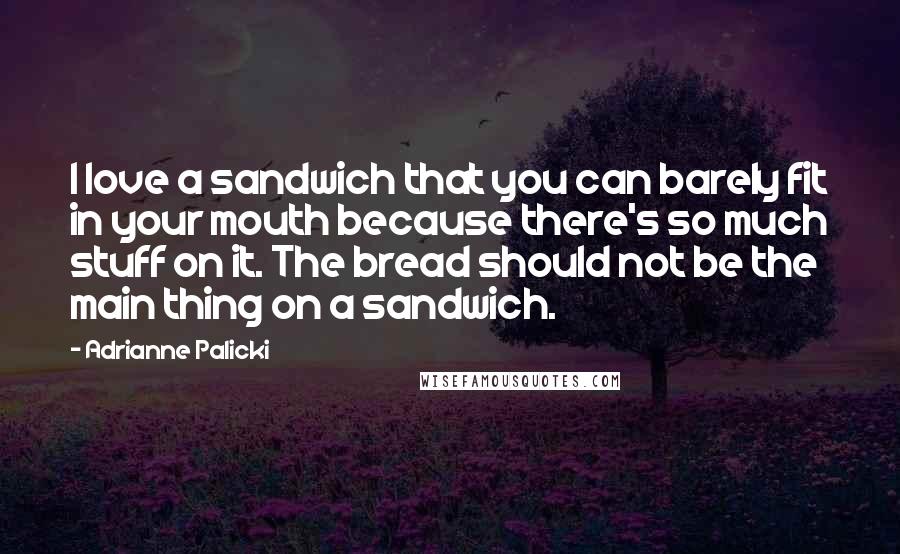 Adrianne Palicki Quotes: I love a sandwich that you can barely fit in your mouth because there's so much stuff on it. The bread should not be the main thing on a sandwich.