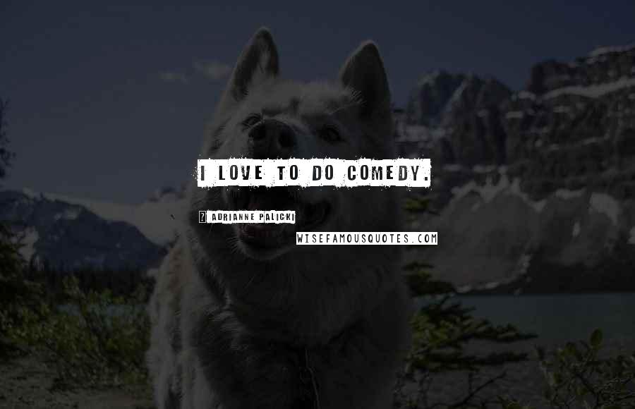 Adrianne Palicki Quotes: I love to do comedy.