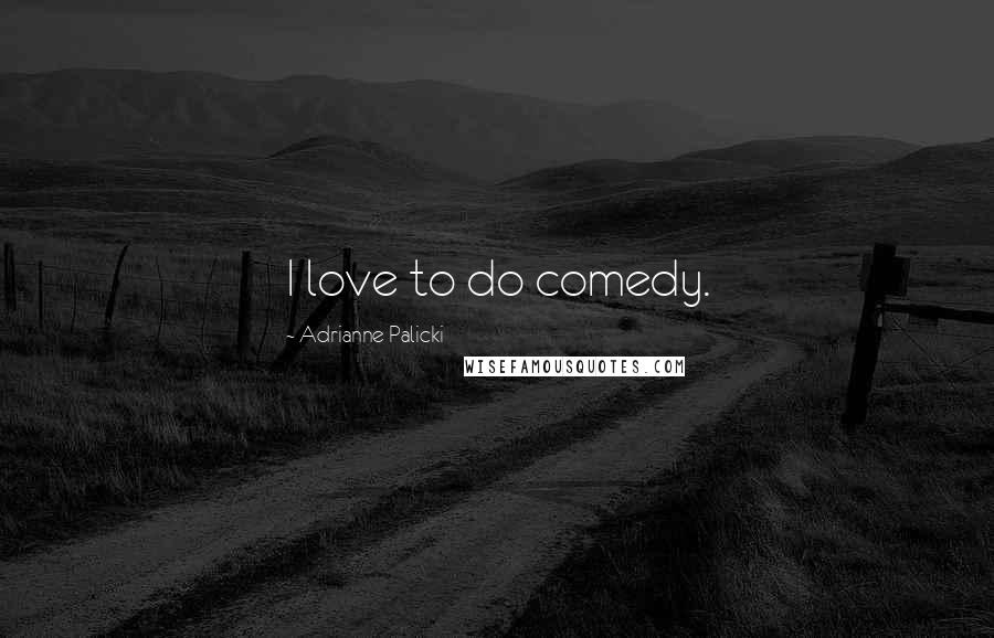 Adrianne Palicki Quotes: I love to do comedy.