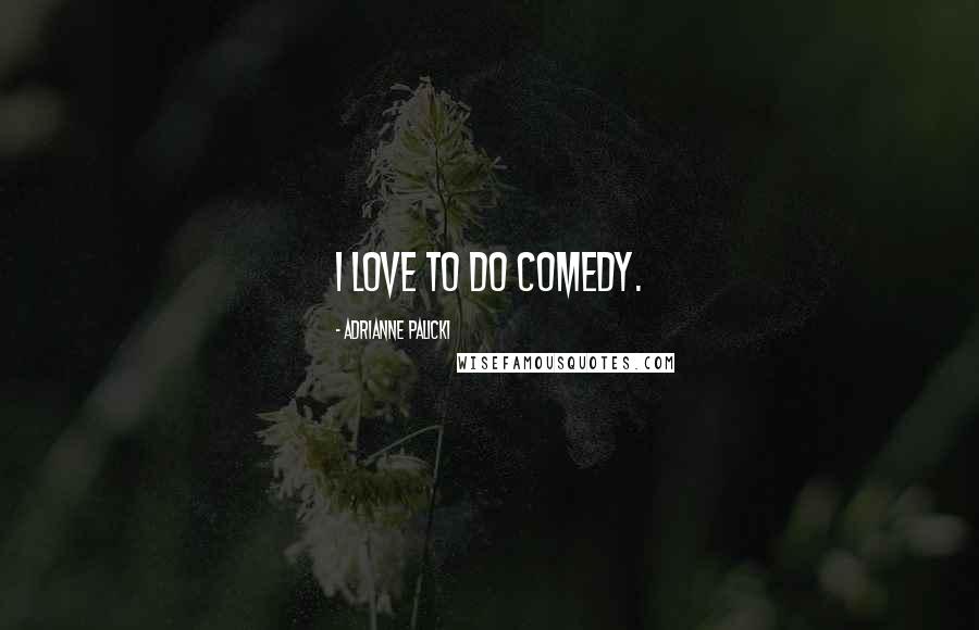 Adrianne Palicki Quotes: I love to do comedy.