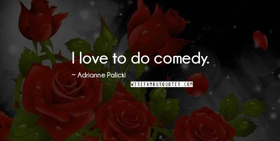 Adrianne Palicki Quotes: I love to do comedy.