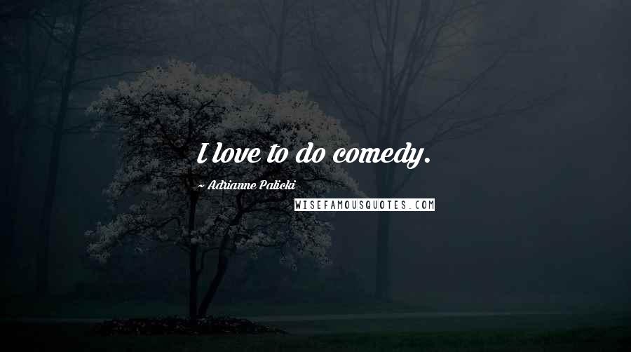 Adrianne Palicki Quotes: I love to do comedy.