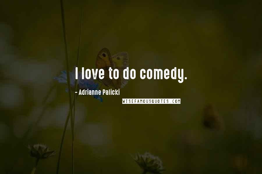 Adrianne Palicki Quotes: I love to do comedy.