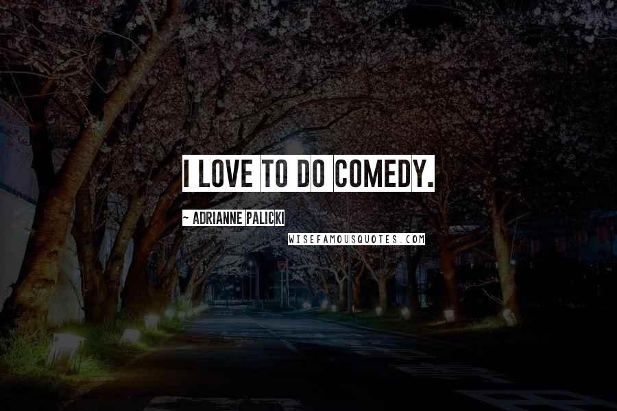 Adrianne Palicki Quotes: I love to do comedy.
