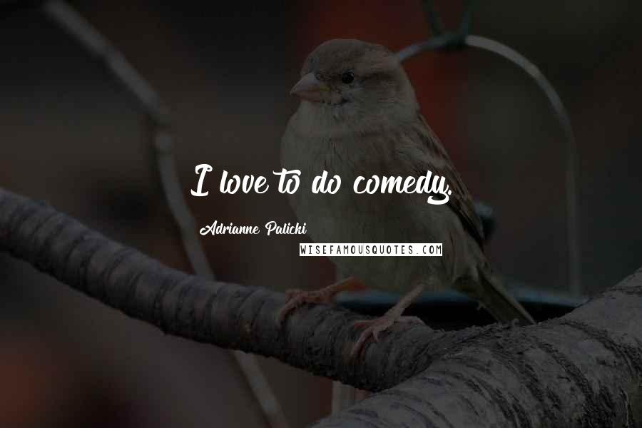 Adrianne Palicki Quotes: I love to do comedy.