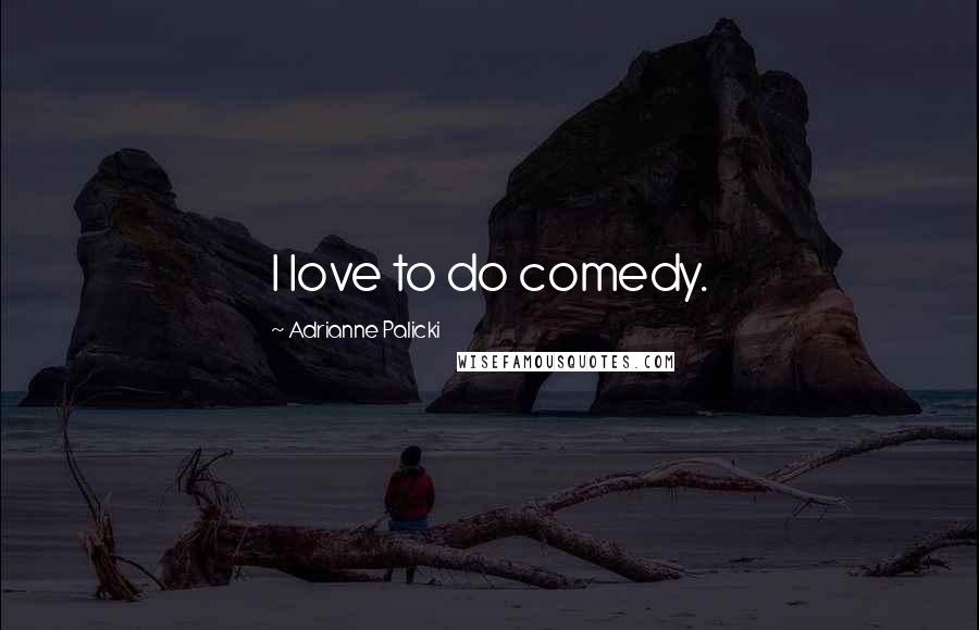 Adrianne Palicki Quotes: I love to do comedy.