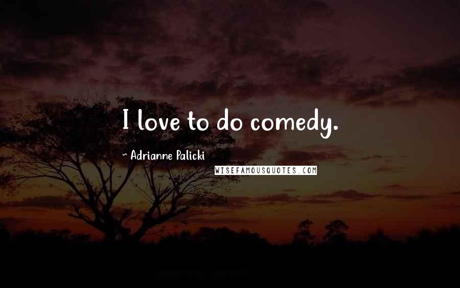 Adrianne Palicki Quotes: I love to do comedy.