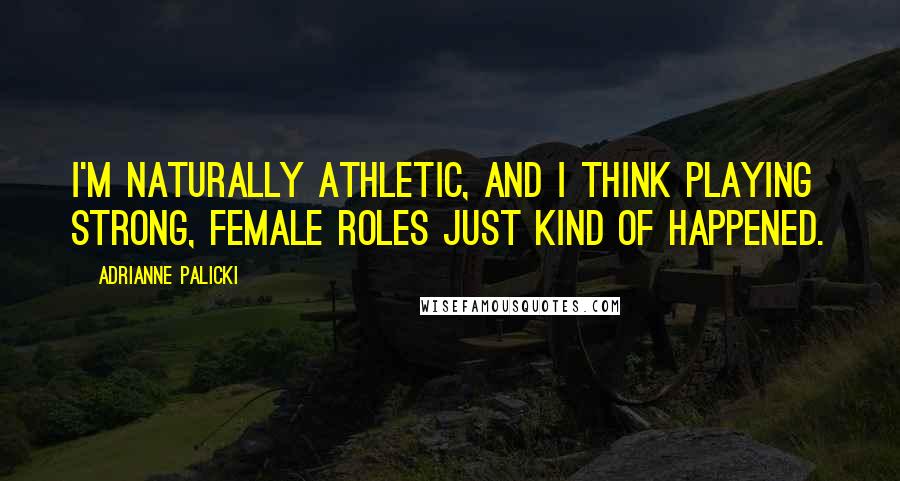 Adrianne Palicki Quotes: I'm naturally athletic, and I think playing strong, female roles just kind of happened.