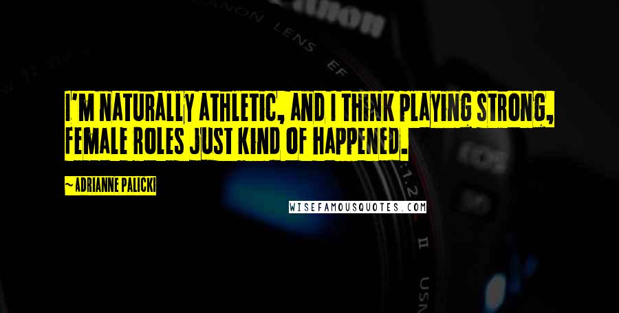Adrianne Palicki Quotes: I'm naturally athletic, and I think playing strong, female roles just kind of happened.